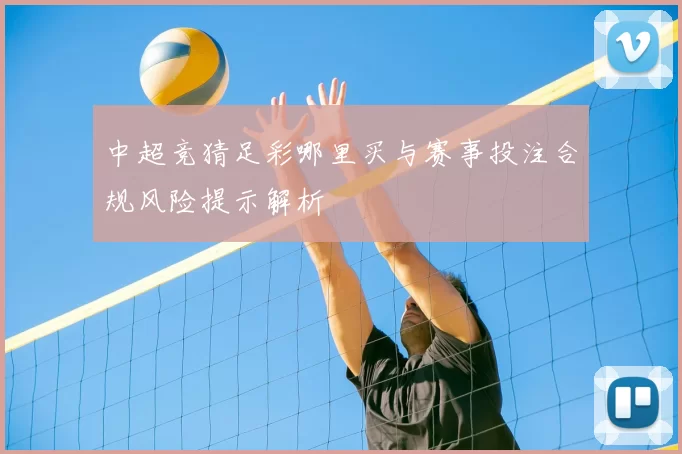 中超竞猜足彩哪里买与赛事投注合规风险提示解析