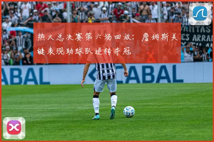 热火总决赛第六场回放:詹姆斯关键表现助球队逆转夺冠