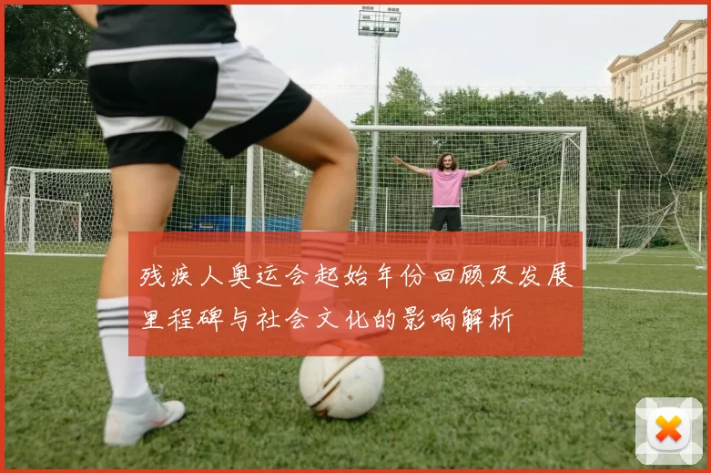 残疾人奥运会起始年份回顾及发展里程碑与社会文化的影响解析