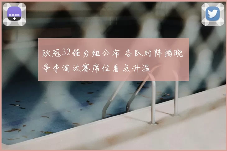 欧冠32强分组公布 各队对阵揭晓 争夺淘汰赛席位看点升温
