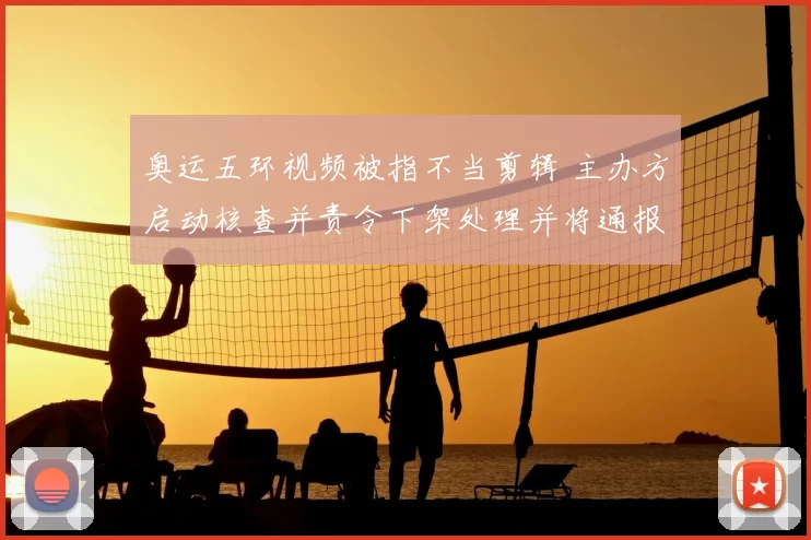 奥运五环视频被指不当剪辑 主办方启动核查并责令下架处理并将通报问责