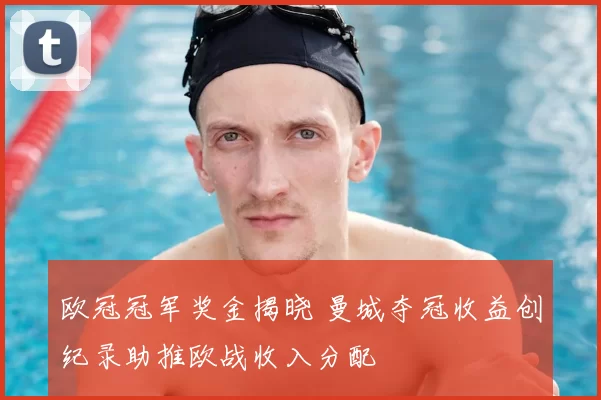 欧冠冠军奖金揭晓 曼城夺冠收益创纪录助推欧战收入分配