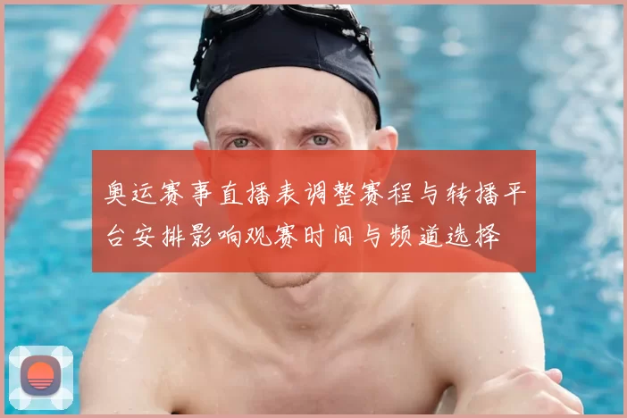 奥运赛事直播表调整赛程与转播平台安排影响观赛时间与频道选择