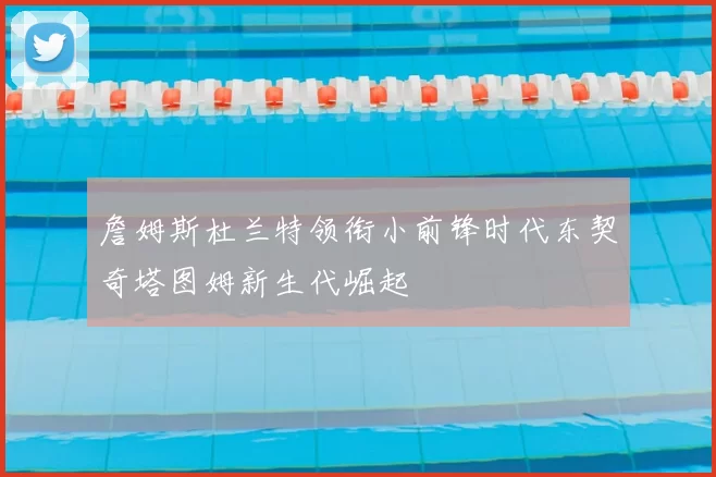 詹姆斯杜兰特领衔小前锋时代东契奇塔图姆新生代崛起