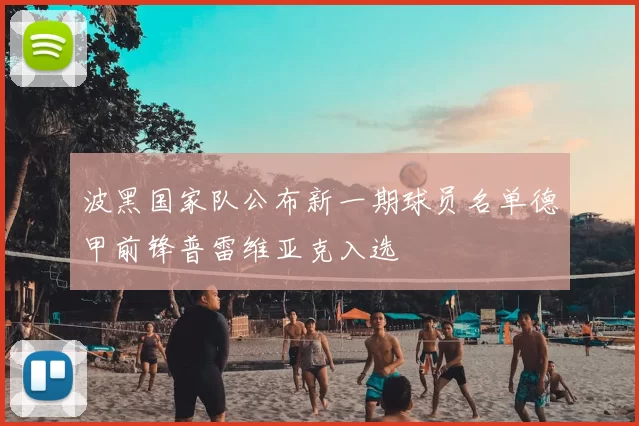 波黑国家队公布新一期球员名单德甲前锋普雷维亚克入选